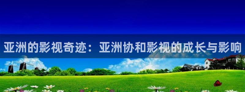 亚洲的影视奇迹：亚洲协和影视的成长与影响