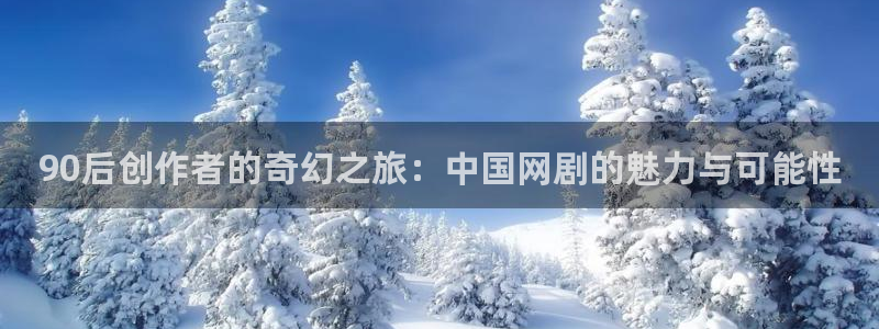 90后创作者的奇幻之旅：中国网剧的魅力与可能性