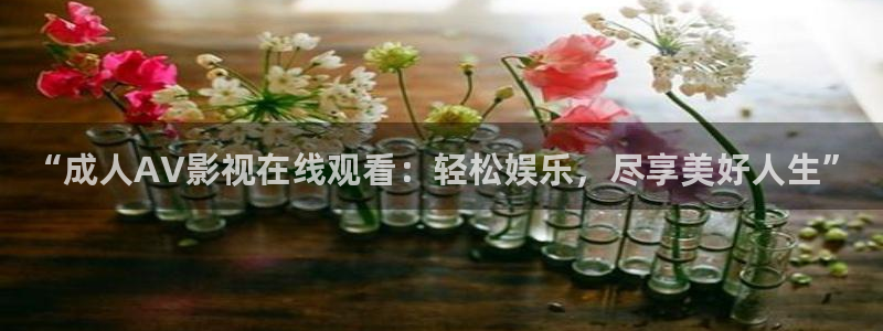 “成人AV影视在线观看：轻松娱乐，尽享美好人生”