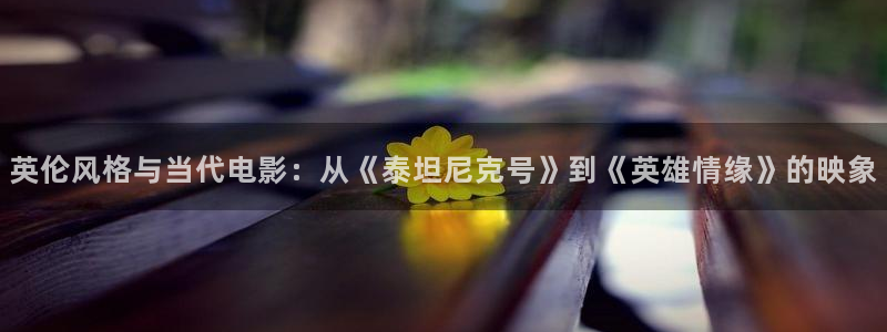 英伦风格与当代电影：从《泰坦尼克号》到《英雄情缘》的映象